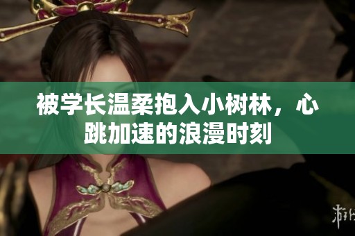 被学长温柔抱入小树林，心跳加速的浪漫时刻