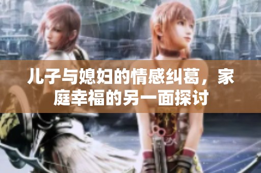 儿子与媳妇的情感纠葛，家庭幸福的另一面探讨