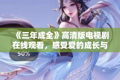 《三年成全》高清版电视剧在线观看，感受爱的成长与转变