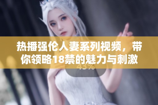 热播强伦人妻系列视频，带你领略18禁的魅力与刺激