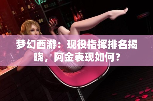 梦幻西游：现役指挥排名揭晓，阿金表现如何？