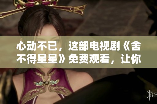 心动不已，这部电视剧《舍不得星星》免费观看，让你感受爱的力量