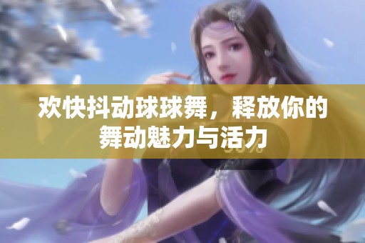 欢快抖动球球舞，释放你的舞动魅力与活力