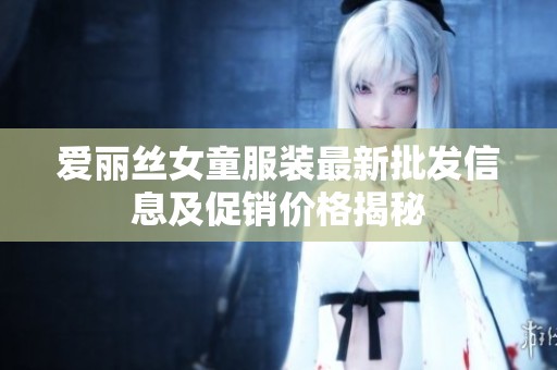 爱丽丝女童服装最新批发信息及促销价格揭秘