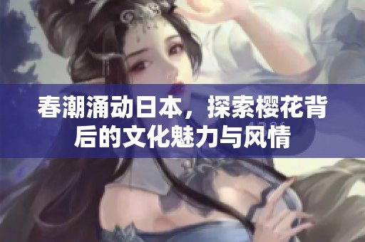 春潮涌动日本，探索樱花背后的文化魅力与风情