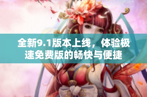全新9.1版本上线，体验极速免费版的畅快与便捷