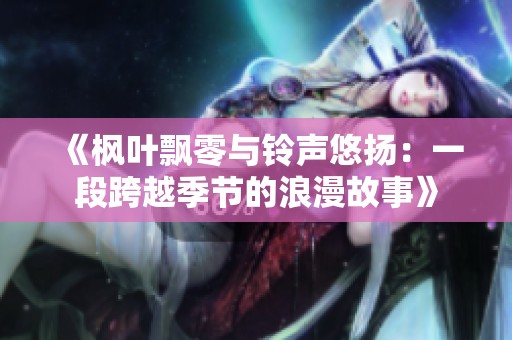 《枫叶飘零与铃声悠扬：一段跨越季节的浪漫故事》