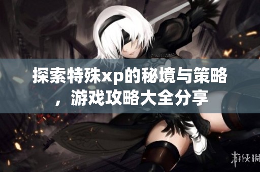 探索特殊xp的秘境与策略，游戏攻略大全分享