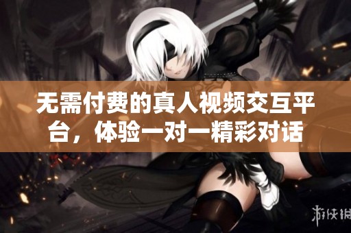 无需付费的真人视频交互平台，体验一对一精彩对话