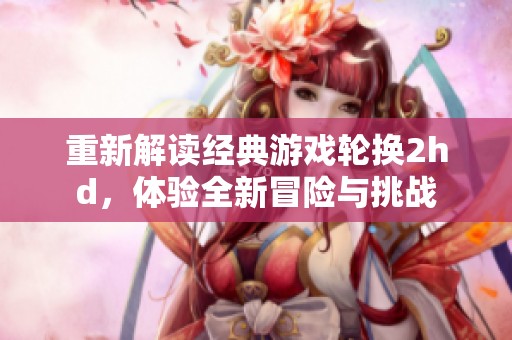重新解读经典游戏轮换2hd，体验全新冒险与挑战