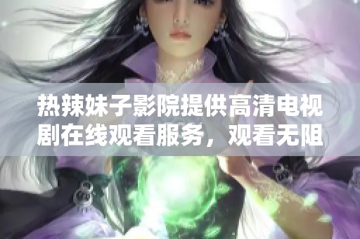 热辣妹子影院提供高清电视剧在线观看服务，观看无阻碍