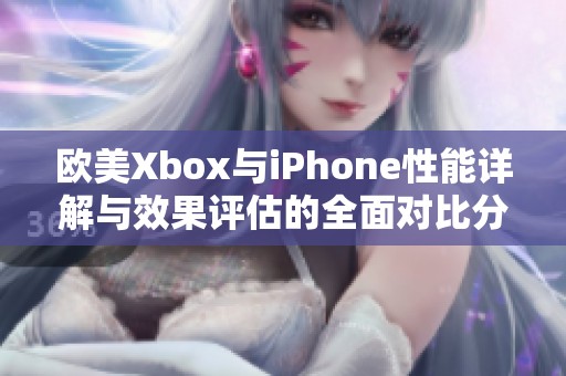 欧美Xbox与iPhone性能详解与效果评估的全面对比分析