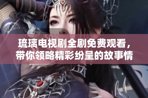 琉璃电视剧全剧免费观看，带你领略精彩纷呈的故事情节