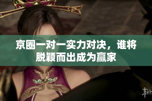 京圈一对一实力对决，谁将脱颖而出成为赢家