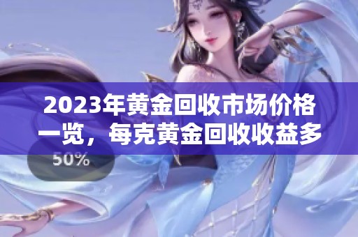 2023年黄金回收市场价格一览，每克黄金回收收益多少？