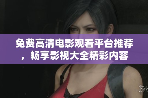 免费高清电影观看平台推荐，畅享影视大全精彩内容