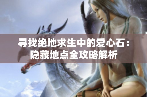 寻找绝地求生中的爱心石：隐藏地点全攻略解析