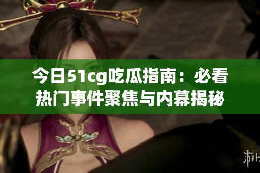 今日51cg吃瓜指南：必看热门事件聚焦与内幕揭秘