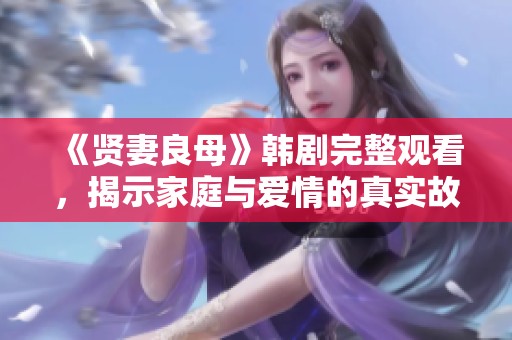 《贤妻良母》韩剧完整观看，揭示家庭与爱情的真实故事