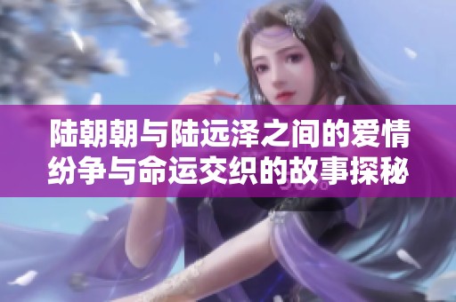 陆朝朝与陆远泽之间的爱情纷争与命运交织的故事探秘