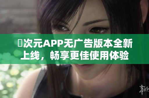 囧次元APP无广告版本全新上线，畅享更佳使用体验