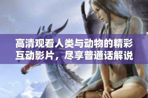 高清观看人类与动物的精彩互动影片，尽享普通话解说