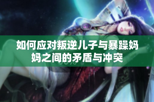 如何应对叛逆儿子与暴躁妈妈之间的矛盾与冲突