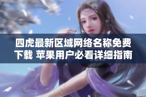 四虎最新区域网络名称免费下载 苹果用户必看详细指南