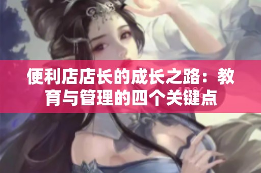 便利店店长的成长之路：教育与管理的四个关键点