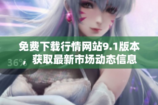 免费下载行情网站9.1版本，获取最新市场动态信息