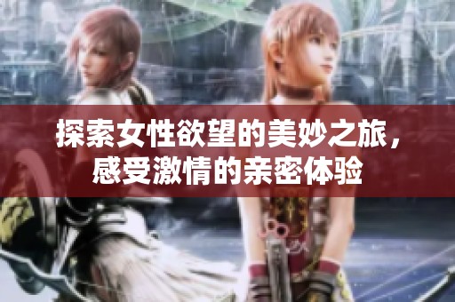 探索女性欲望的美妙之旅，感受激情的亲密体验