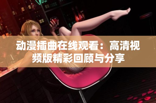 动漫插曲在线观看：高清视频版精彩回顾与分享