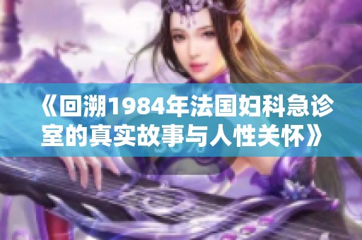 《回溯1984年法国妇科急诊室的真实故事与人性关怀》