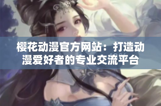 樱花动漫官方网站：打造动漫爱好者的专业交流平台