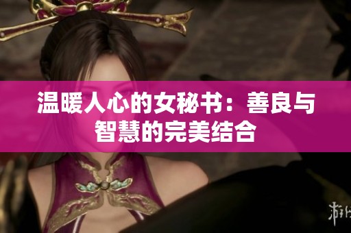 温暖人心的女秘书：善良与智慧的完美结合