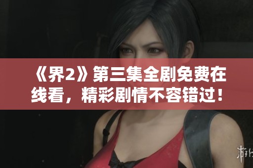 《界2》第三集全剧免费在线看，精彩剧情不容错过！