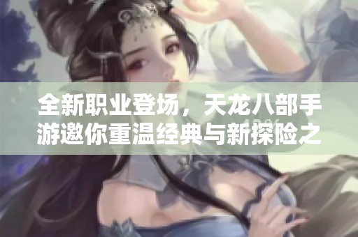 全新职业登场，天龙八部手游邀你重温经典与新探险之旅