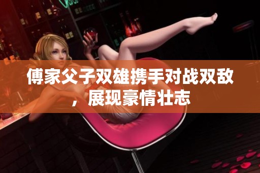 傅家父子双雄携手对战双敌，展现豪情壮志