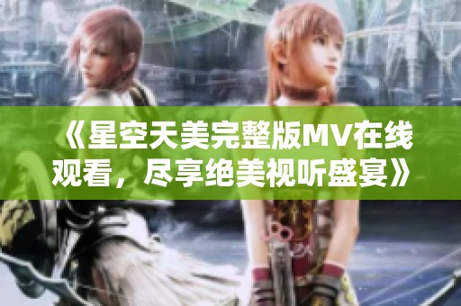 《星空天美完整版MV在线观看，尽享绝美视听盛宴》