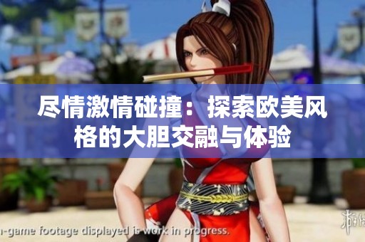 尽情激情碰撞：探索欧美风格的大胆交融与体验
