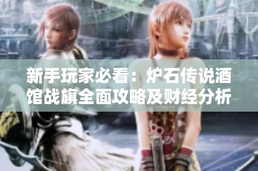 新手玩家必看：炉石传说酒馆战旗全面攻略及财经分析