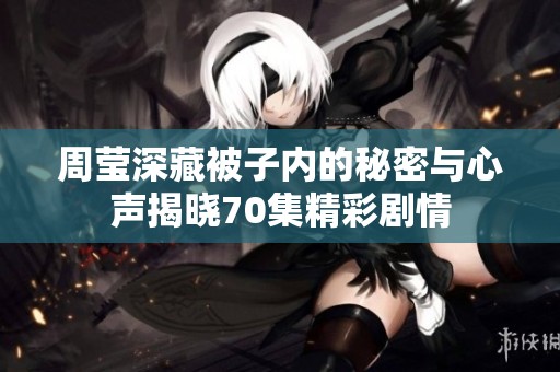 周莹深藏被子内的秘密与心声揭晓70集精彩剧情