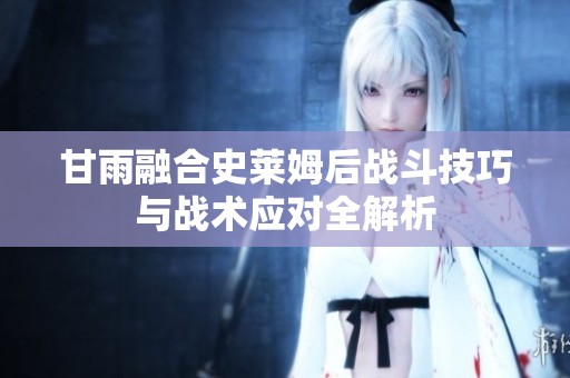 甘雨融合史莱姆后战斗技巧与战术应对全解析