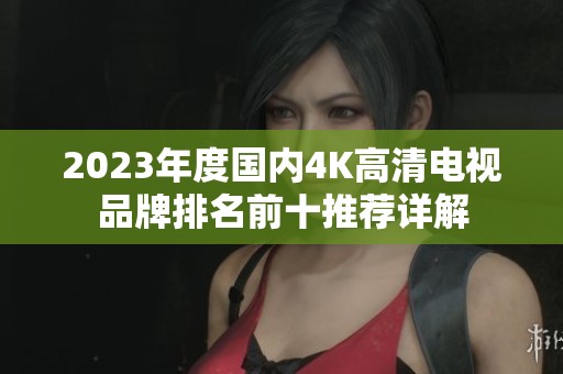 2023年度国内4K高清电视品牌排名前十推荐详解