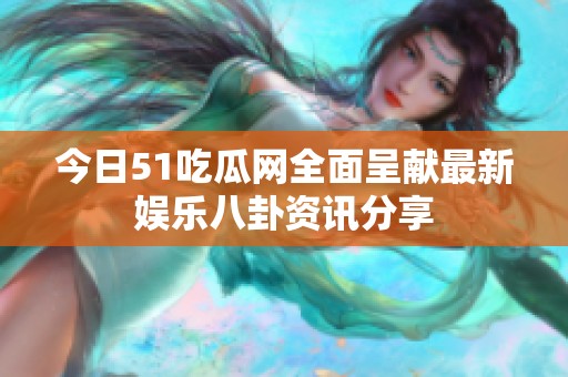 今日51吃瓜网全面呈献最新娱乐八卦资讯分享