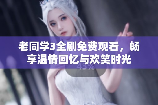 老同学3全剧免费观看，畅享温情回忆与欢笑时光