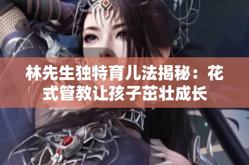 林先生独特育儿法揭秘：花式管教让孩子茁壮成长