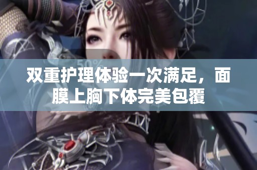 双重护理体验一次满足，面膜上胸下体完美包覆