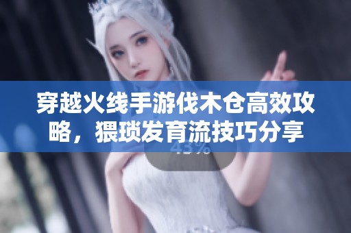 穿越火线手游伐木仓高效攻略，猥琐发育流技巧分享