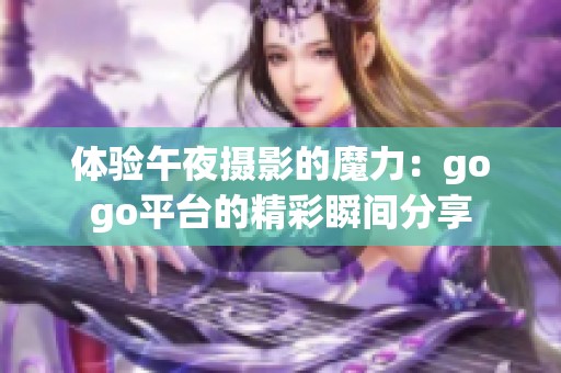 体验午夜摄影的魔力：gogo平台的精彩瞬间分享